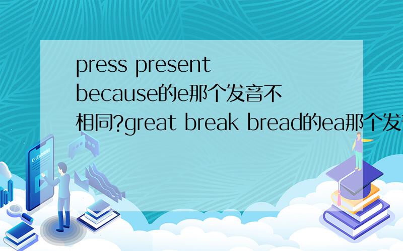 press present because的e那个发音不相同?great break bread的ea那个发音不相同?