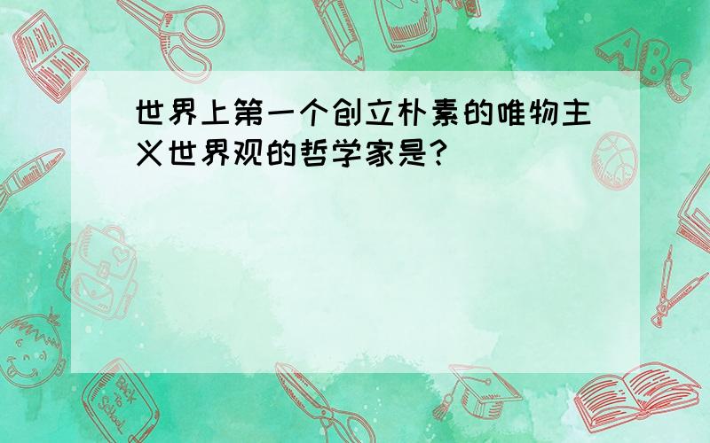 世界上第一个创立朴素的唯物主义世界观的哲学家是?