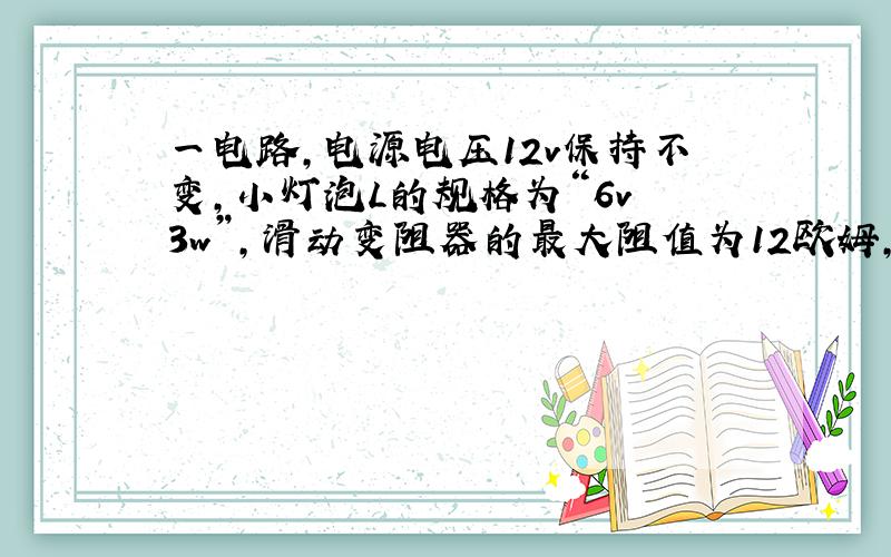 一电路,电源电压12v保持不变,小灯泡L的规格为“6v 3w”,滑动变阻器的最大阻值为12欧姆,电流表量程0-3A