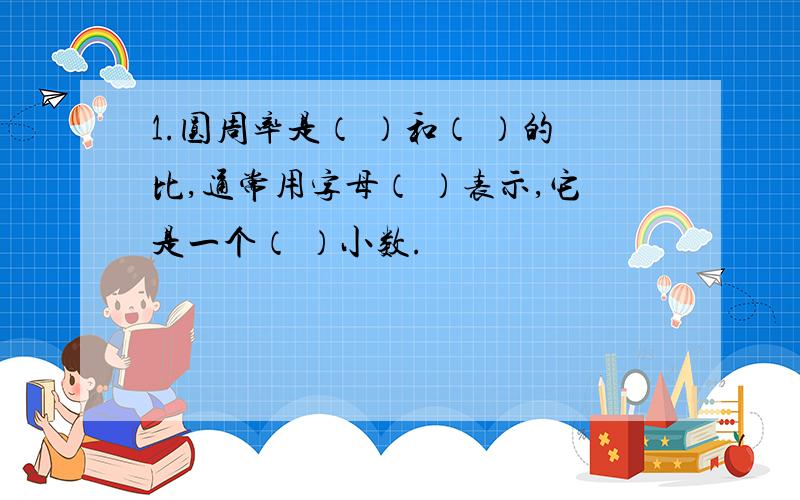 1.圆周率是（ ）和（ ）的比,通常用字母（ ）表示,它是一个（ ）小数.