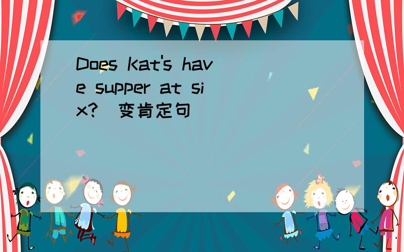 Does Kat's have supper at six?(变肯定句）