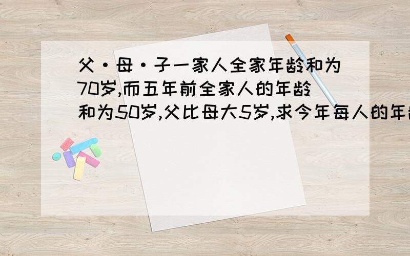 父·母·子一家人全家年龄和为70岁,而五年前全家人的年龄和为50岁,父比母大5岁,求今年每人的年龄.