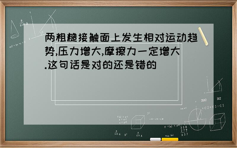 两粗糙接触面上发生相对运动趋势,压力增大,摩擦力一定增大.这句话是对的还是错的