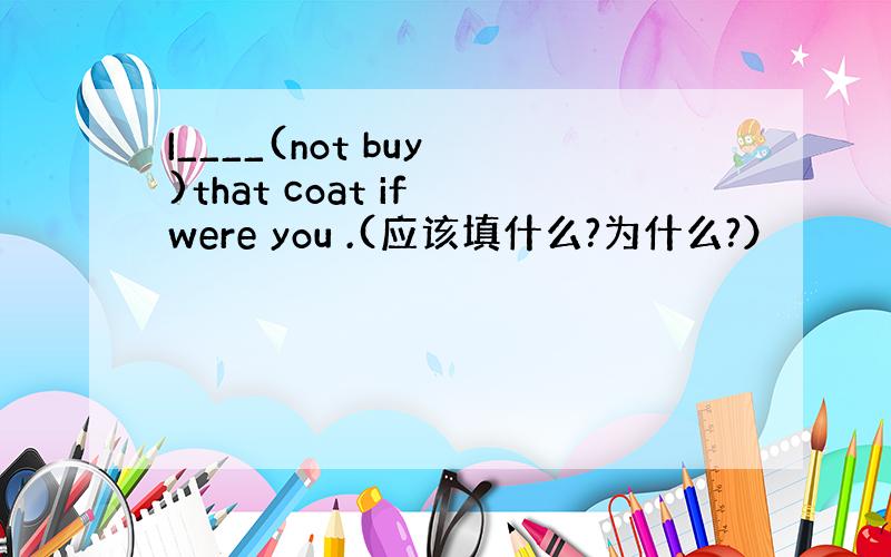 I____(not buy )that coat if were you .(应该填什么?为什么?）