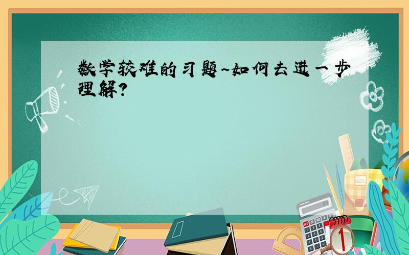 数学较难的习题~如何去进一步理解?