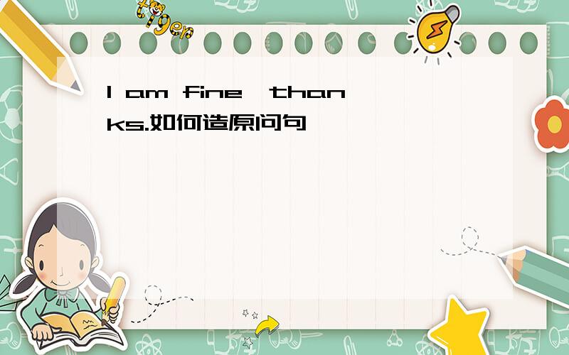 I am fine,thanks.如何造原问句