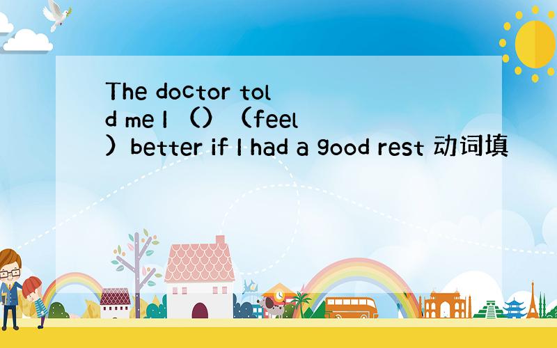 The doctor told me I （）（feel）better if I had a good rest 动词填