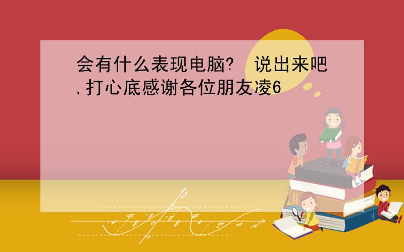 会有什么表现电脑?　说出来吧,打心底感谢各位朋友凌6