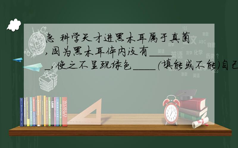 急 科学天才进黑木耳属于真菌,因为黑木耳体内没有_____,使之不呈现绿色____（填能或不能）自己制造有机物