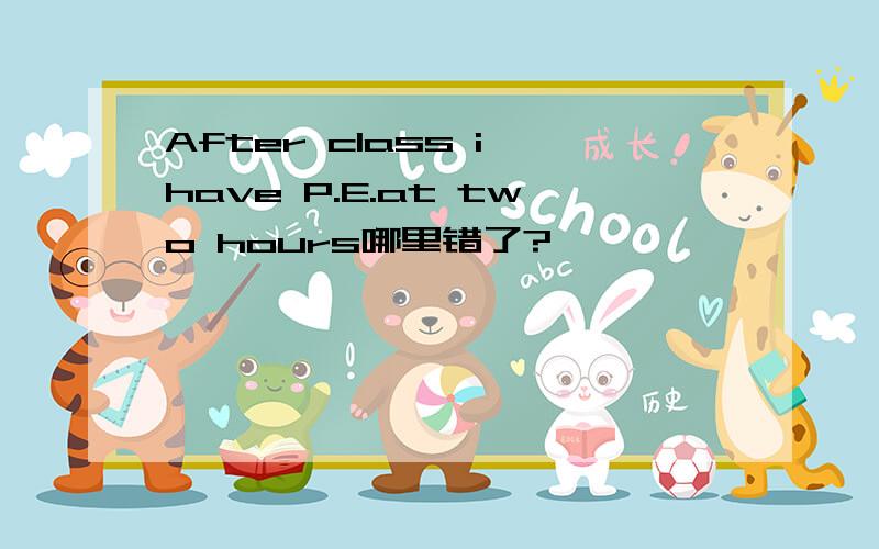 After class i have P.E.at two hours哪里错了?