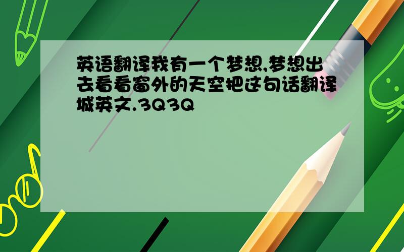 英语翻译我有一个梦想,梦想出去看看窗外的天空把这句话翻译城英文.3Q3Q