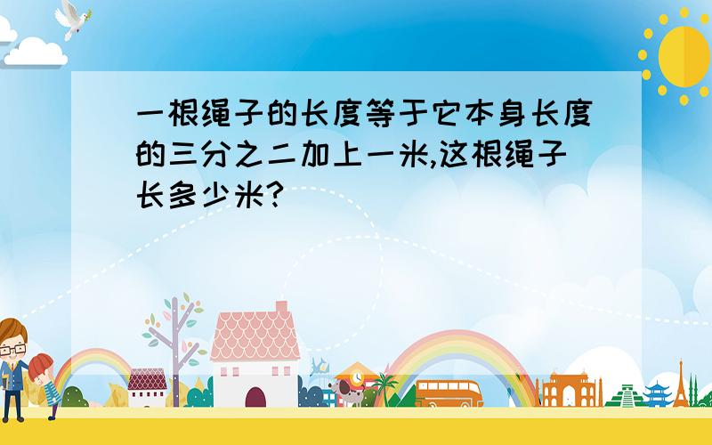 一根绳子的长度等于它本身长度的三分之二加上一米,这根绳子长多少米?