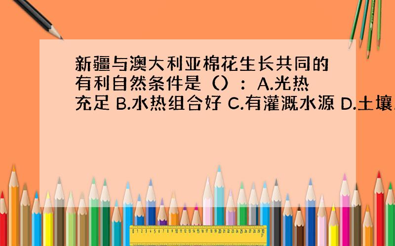 新疆与澳大利亚棉花生长共同的有利自然条件是（）：A.光热充足 B.水热组合好 C.有灌溉水源 D.土壤肥沃 答案选AC,