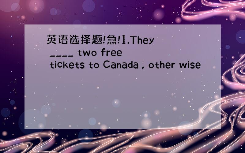 英语选择题!急!1.They ____ two free tickets to Canada , other wise