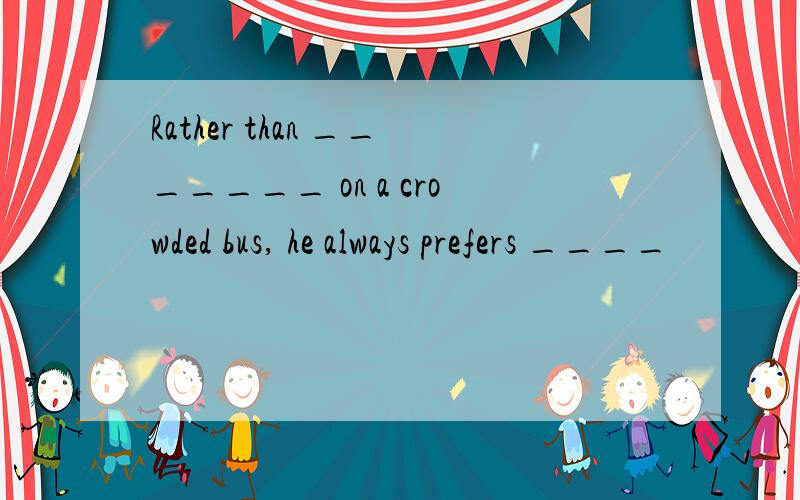 Rather than _______ on a crowded bus, he always prefers ____