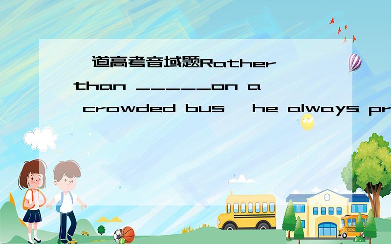 一道高考音域题Rather than _____on a crowded bus ,he always prefers