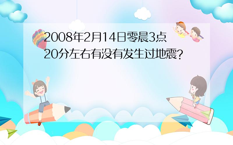 2008年2月14日零晨3点20分左右有没有发生过地震?