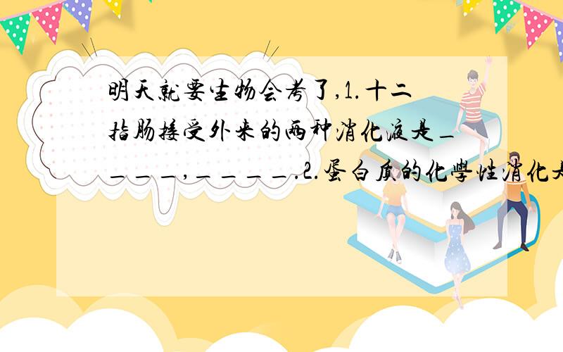 明天就要生物会考了,1.十二指肠接受外来的两种消化液是____,____.2.蛋白质的化学性消化是在_____开始的.3