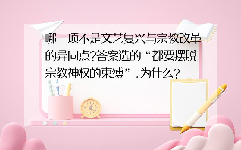 哪一项不是文艺复兴与宗教改革的异同点?答案选的“都要摆脱宗教神权的束缚”.为什么?