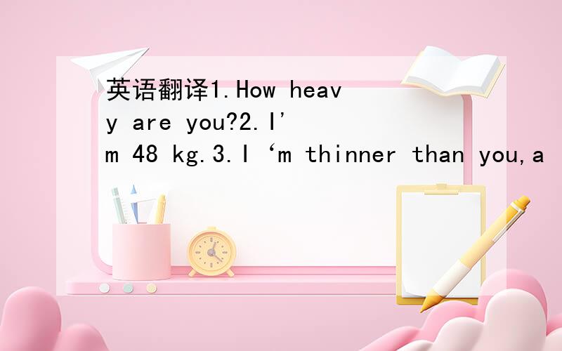 英语翻译1.How heavy are you?2.I'm 48 kg.3.I‘m thinner than you,a