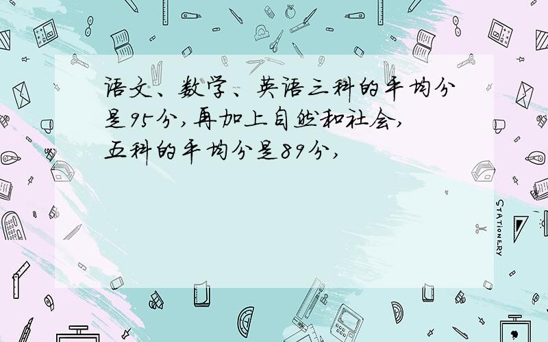 语文、数学、英语三科的平均分是95分,再加上自然和社会,五科的平均分是89分,