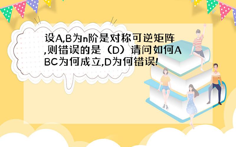 设A,B为n阶是对称可逆矩阵,则错误的是（D）请问如何ABC为何成立,D为何错误!