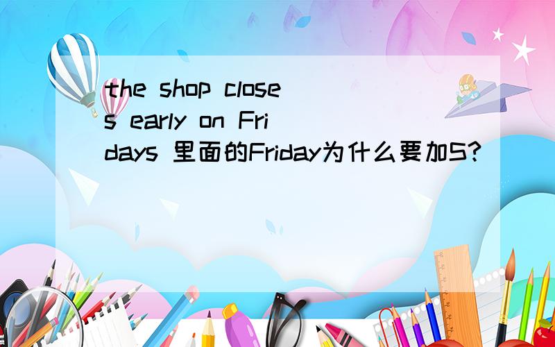 the shop closes early on Fridays 里面的Friday为什么要加S?