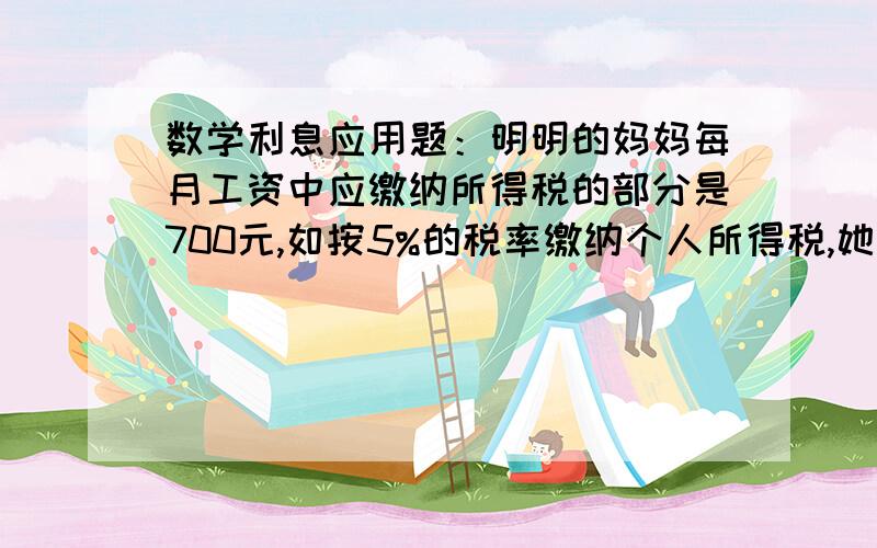 数学利息应用题：明明的妈妈每月工资中应缴纳所得税的部分是700元,如按5%的税率缴纳个人所得税,她应该缴纳的个人所得税是