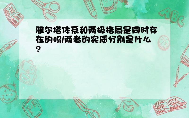 雅尔塔体系和两极格局是同时存在的吗/两者的实质分别是什么?