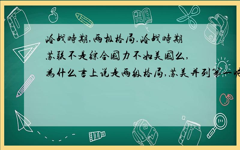 冷战时期,两极格局.冷战时期苏联不是综合国力不如美国么,为什么书上说是两级格局,苏美并列第一呢?中国在朝鲜粉碎了美国,在