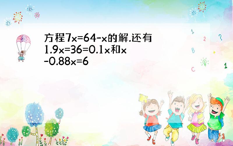 方程7x=64-x的解.还有1.9x=36=0.1x和x-0.88x=6