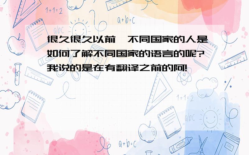 很久很久以前,不同国家的人是如何了解不同国家的语言的呢?我说的是在有翻译之前的阿!