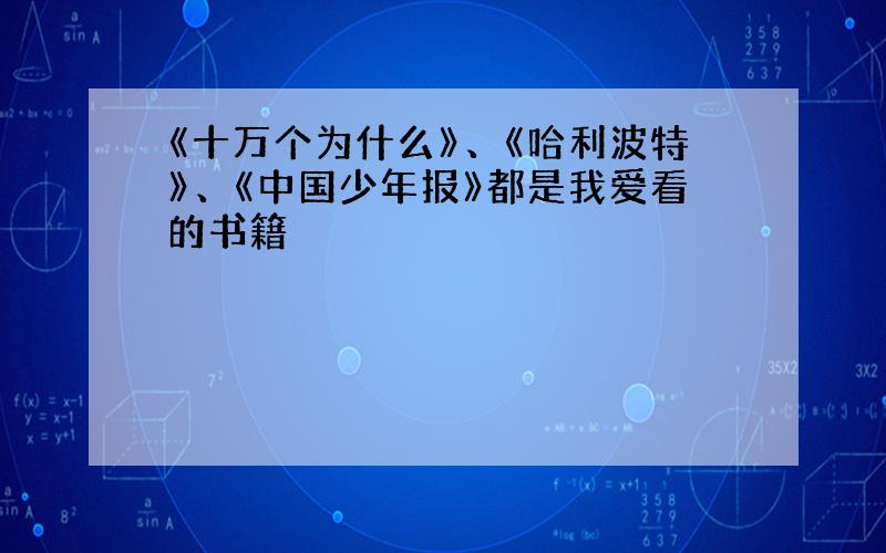 《十万个为什么》、《哈利波特》、《中国少年报》都是我爱看的书籍