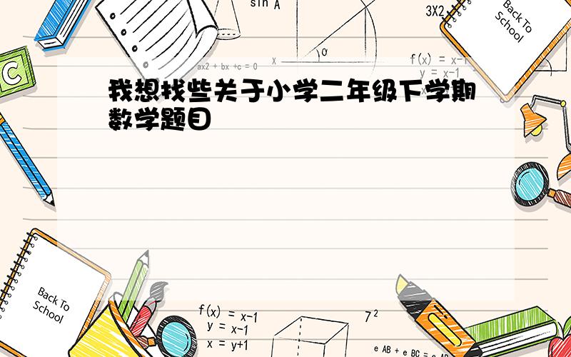 我想找些关于小学二年级下学期数学题目