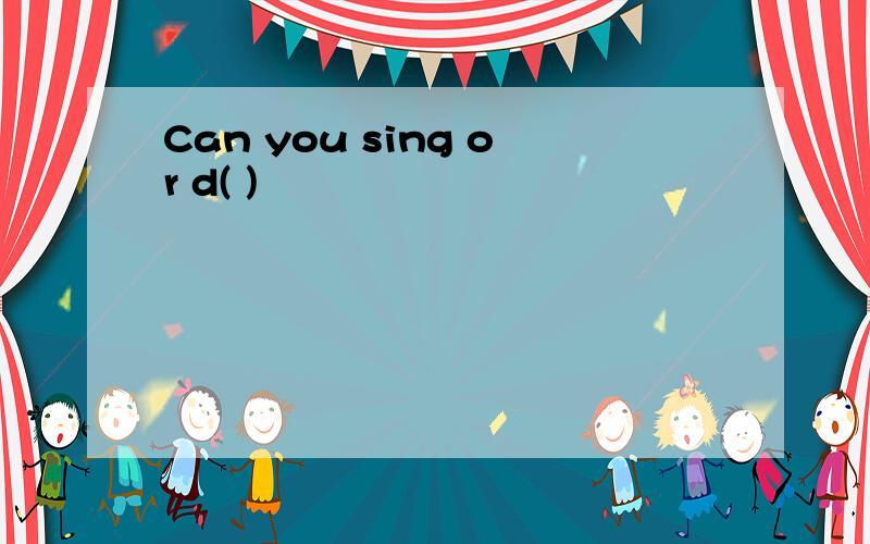 Can you sing or d( )