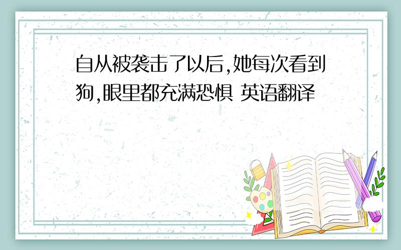 自从被袭击了以后,她每次看到狗,眼里都充满恐惧 英语翻译