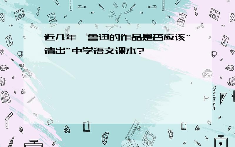 近几年,鲁迅的作品是否应该“请出”中学语文课本?