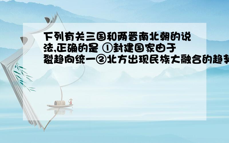 下列有关三国和两晋南北朝的说法,正确的是 ①封建国家由于裂趋向统一②北方出现民族大融合的趋势