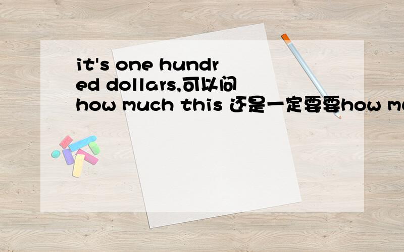 it's one hundred dollars,可以问how much this 还是一定要要how much is