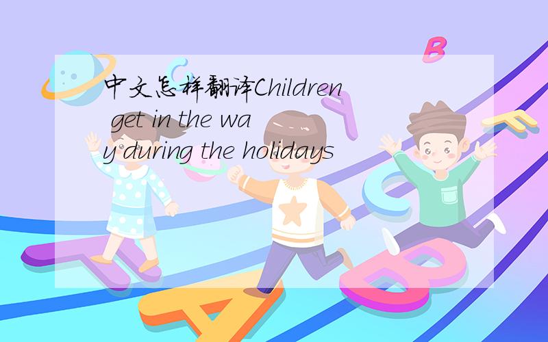 中文怎样翻译Children get in the way during the holidays