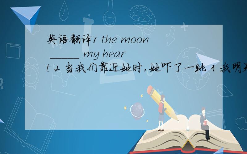 英语翻译1 the moon _____ my heart 2 当我们靠近她时,她吓了一跳 3 我明天乘直航航班到北京出