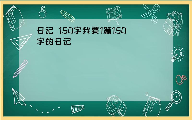 日记 150字我要1篇150字的日记