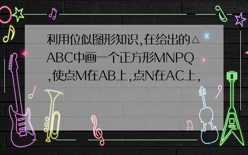 利用位似图形知识,在给出的△ABC中画一个正方形MNPQ,使点M在AB上,点N在AC上,