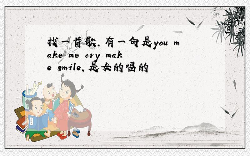 找一首歌,有一句是you make me cry make smile,是女的唱的