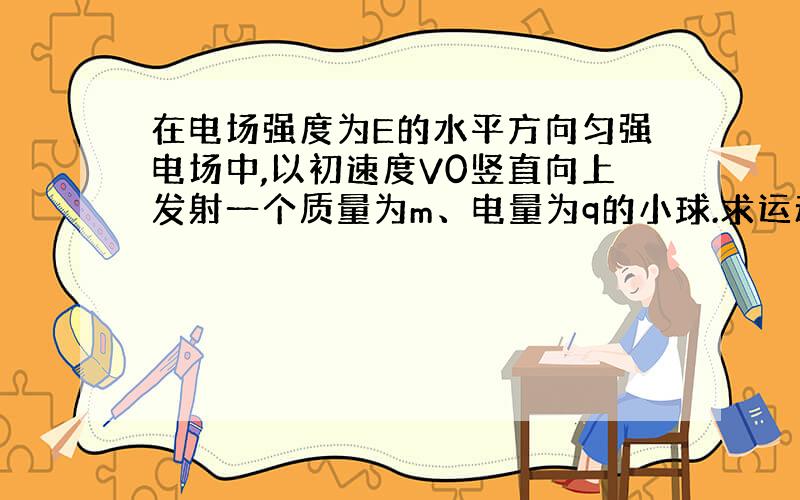 在电场强度为E的水平方向匀强电场中,以初速度V0竖直向上发射一个质量为m、电量为q的小球.求运动过程中小球的最小速度Vm