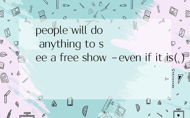 people will do anything to see a free show -even if it is( )