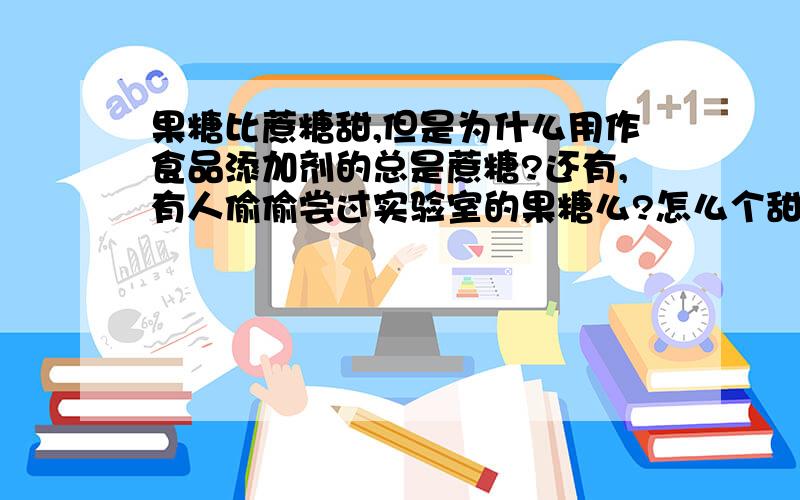 果糖比蔗糖甜,但是为什么用作食品添加剂的总是蔗糖?还有,有人偷偷尝过实验室的果糖么?怎么个甜法?