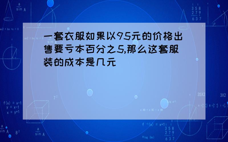 一套衣服如果以95元的价格出售要亏本百分之5,那么这套服装的成本是几元