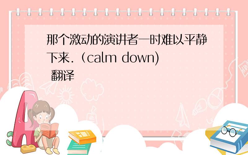 那个激动的演讲者一时难以平静下来.（calm down) 翻译