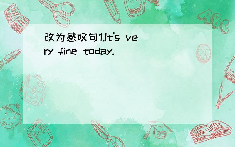 改为感叹句1.It's very fine today.______________________it i today